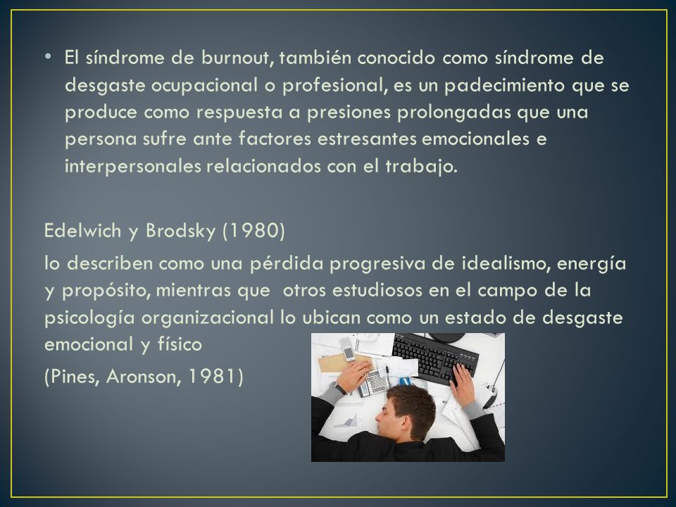 El síndrome de burnout, también conocido como síndrome de desgaste ocupacional o profesional, es un padecimiento que se produce como respuesta a presiones prolongadas que una persona sufre ante factores estresantes emocionales e interpersonales relacionados con el trabajo.