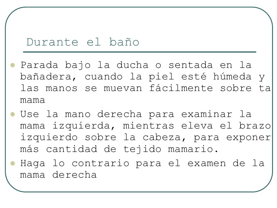 Durante el baño Parada bajo la ducha o sentada en la bañadera, cuando la piel esté húmeda y las manos se muevan fácilmente sobre ta mama.