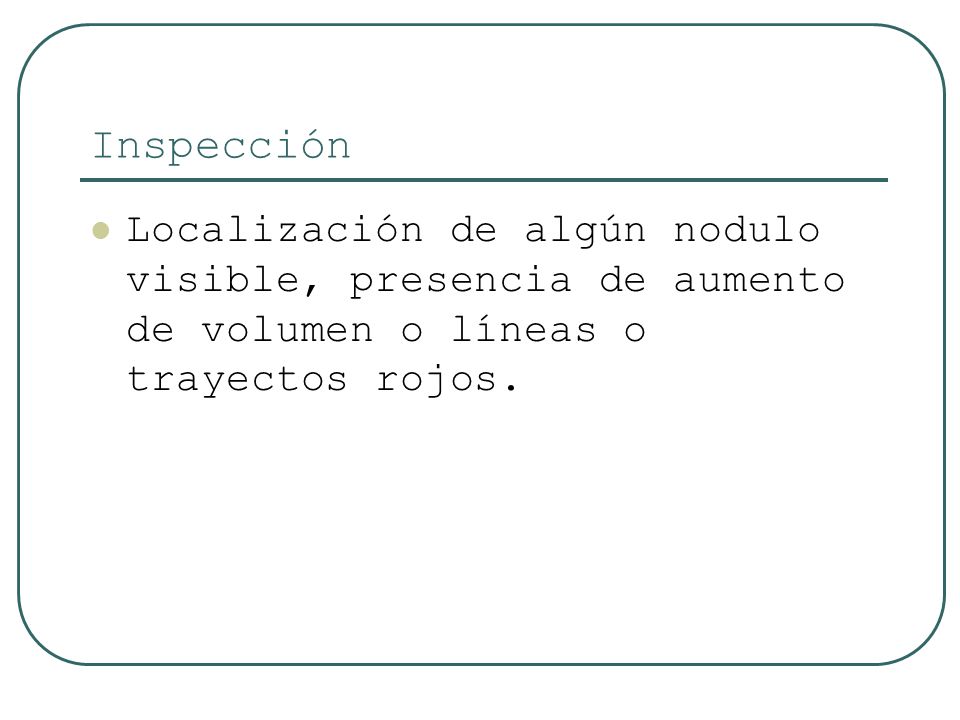 Inspección Localización de algún nodulo visible, presencia de aumento de volumen o líneas o trayectos rojos.