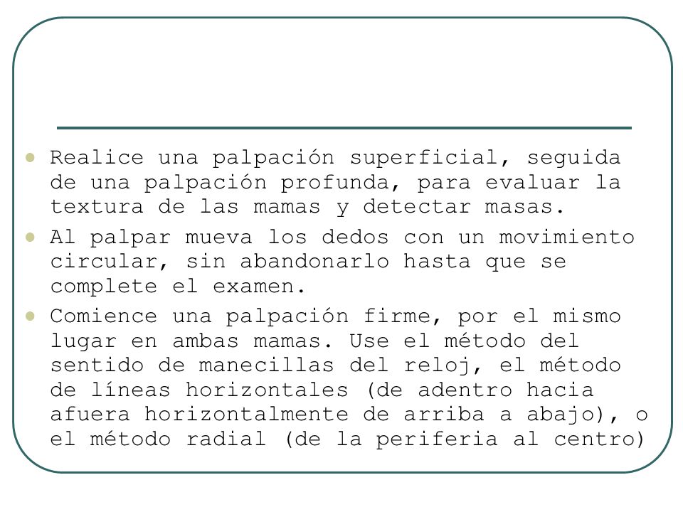 Realice una palpación superficial, seguida de una palpación profunda, para evaluar la textura de las mamas y detectar masas.
