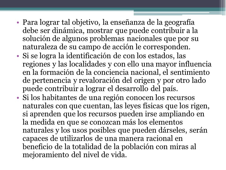 Para lograr tal objetivo, la enseñanza de la geografía debe ser dinámica, mostrar que puede contribuir a la solución de algunos problemas nacionales que por su naturaleza de su campo de acción le corresponden.
