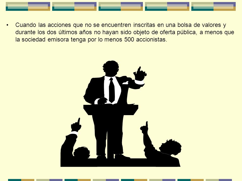 Cuando las acciones que no se encuentren inscritas en una bolsa de valores y durante los dos últimos años no hayan sido objeto de oferta pública, a menos que la sociedad emisora tenga por lo menos 500 accionistas.