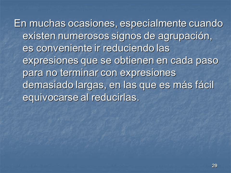 En muchas ocasiones, especialmente cuando existen numerosos signos de agrupación, es conveniente ir reduciendo las expresiones que se obtienen en cada paso para no terminar con expresiones demasiado largas, en las que es más fácil equivocarse al reducirlas.