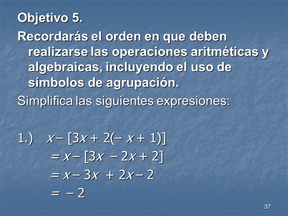 Objetivo 5. Recordarás el orden en que deben realizarse las operaciones aritméticas y algebraicas, incluyendo el uso de símbolos de agrupación.