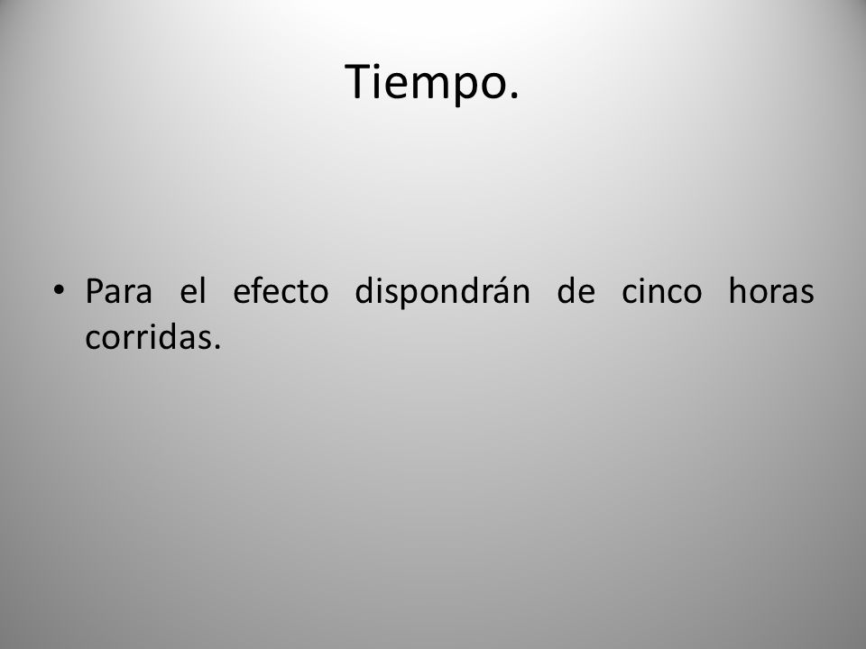 Tiempo. Para el efecto dispondrán de cinco horas corridas.