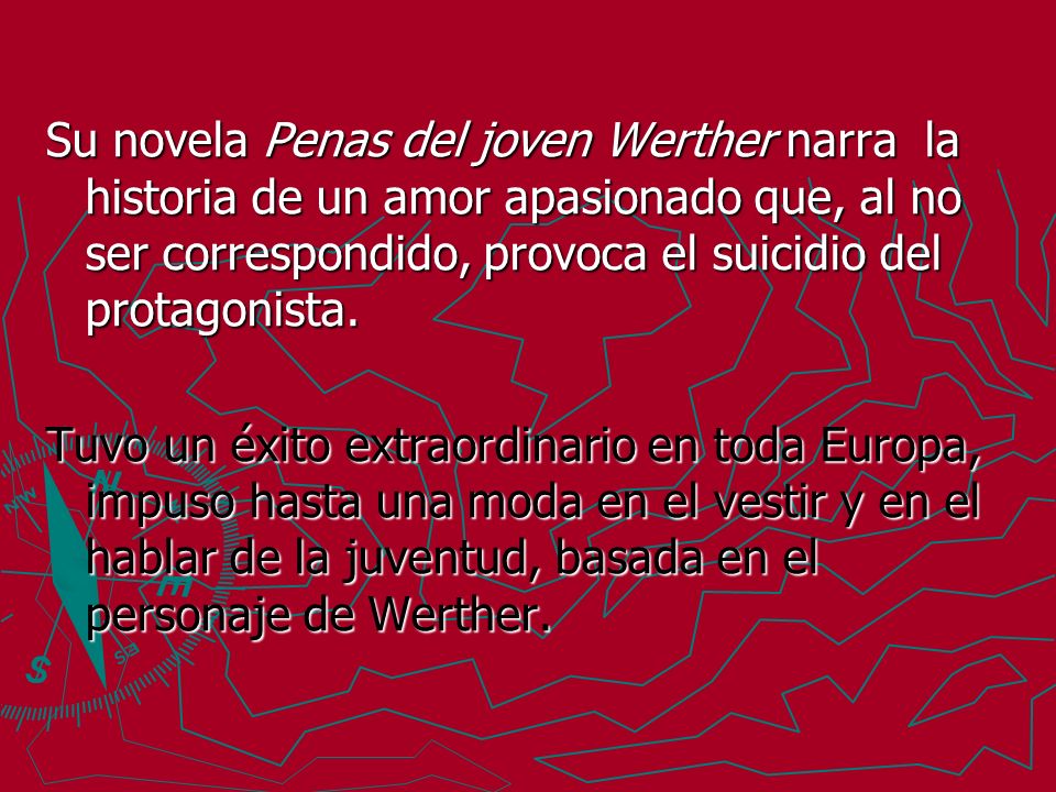 Su novela Penas del joven Werther narra la historia de un amor apasionado que, al no ser correspondido, provoca el suicidio del protagonista.