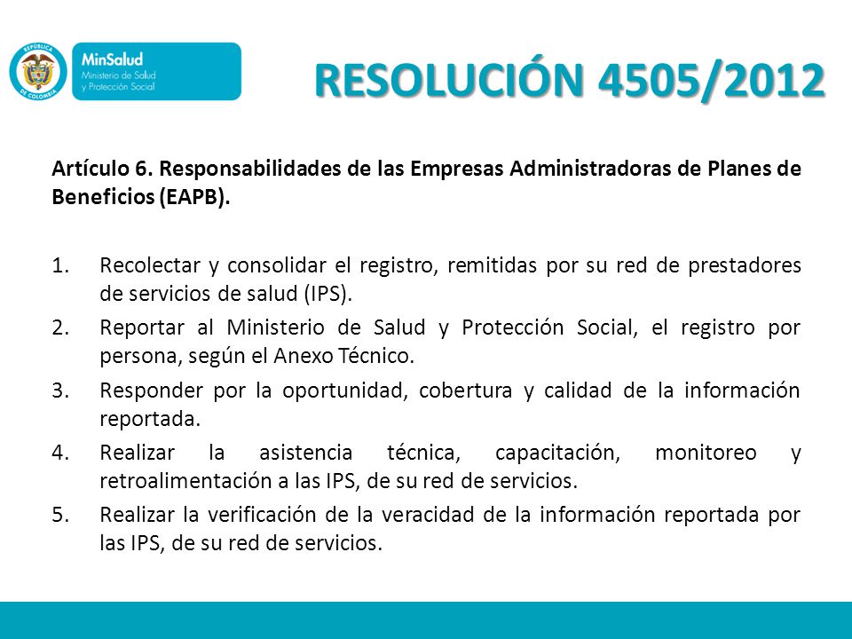 RESOLUCIÓN 4505/2012 Artículo 6. Responsabilidades de las Empresas Administradoras de Planes de Beneficios (EAPB).