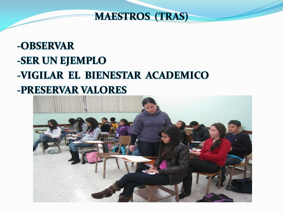 MAESTROS (TRAS) -OBSERVAR -SER UN EJEMPLO -VIGILAR EL BIENESTAR ACADEMICO -PRESERVAR VALORES