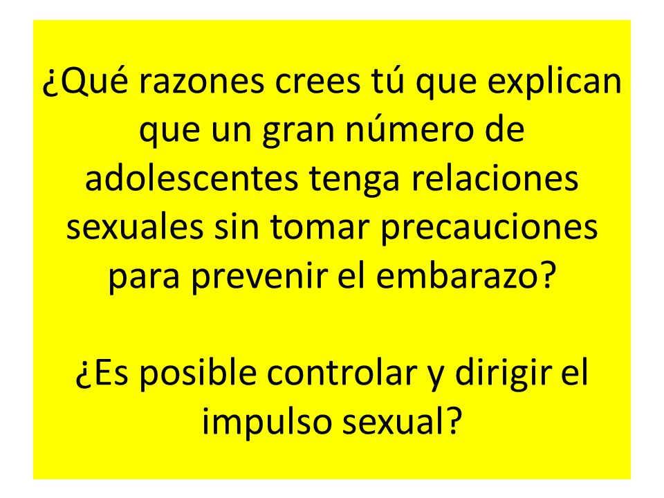 ¿Qué razones crees tú que explican que un gran número de adolescentes tenga relaciones sexuales sin tomar precauciones para prevenir el embarazo.
