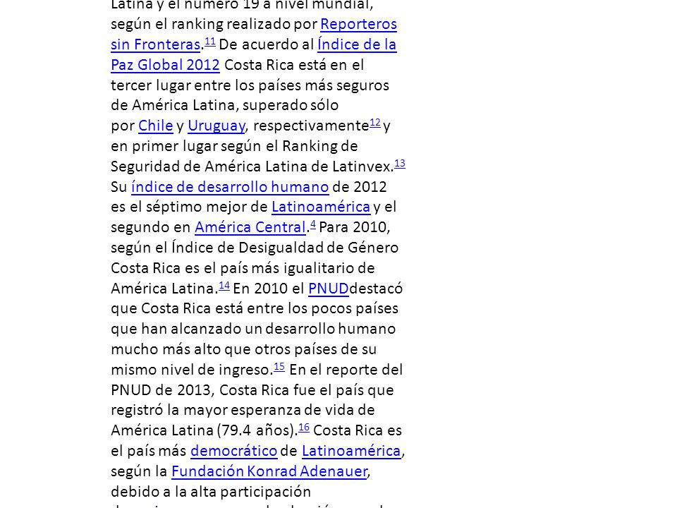 Costa Rica es una de las democracias más consolidadas de América, es el único país de América Latina incluido en la lista de las 22 democracias más antiguas del mundo.7 Ganó reconocimiento mundial por abolir el ejército el 1 de diciembre de1948, abolición que fue perpetuada en la Constitución Política de