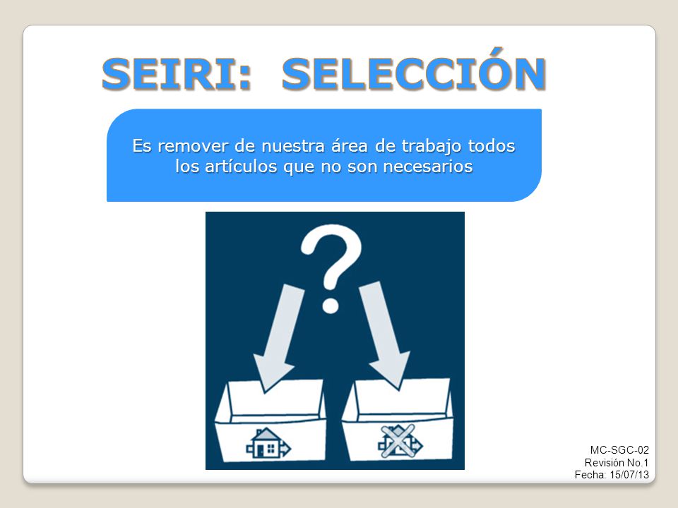 SEIRI: SELECCIÓN Es remover de nuestra área de trabajo todos los artículos que no son necesarios. MC-SGC-02.