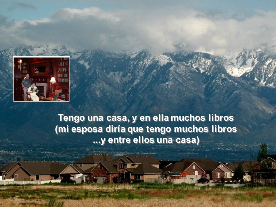 Tengo una casa, y en ella muchos libros (mi esposa diría que tengo muchos libros ...y entre ellos una casa)