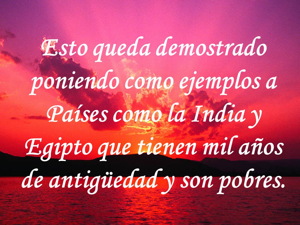 Esto queda demostrado poniendo como ejemplos a Países como la India y Egipto que tienen mil años de antigüedad y son pobres.