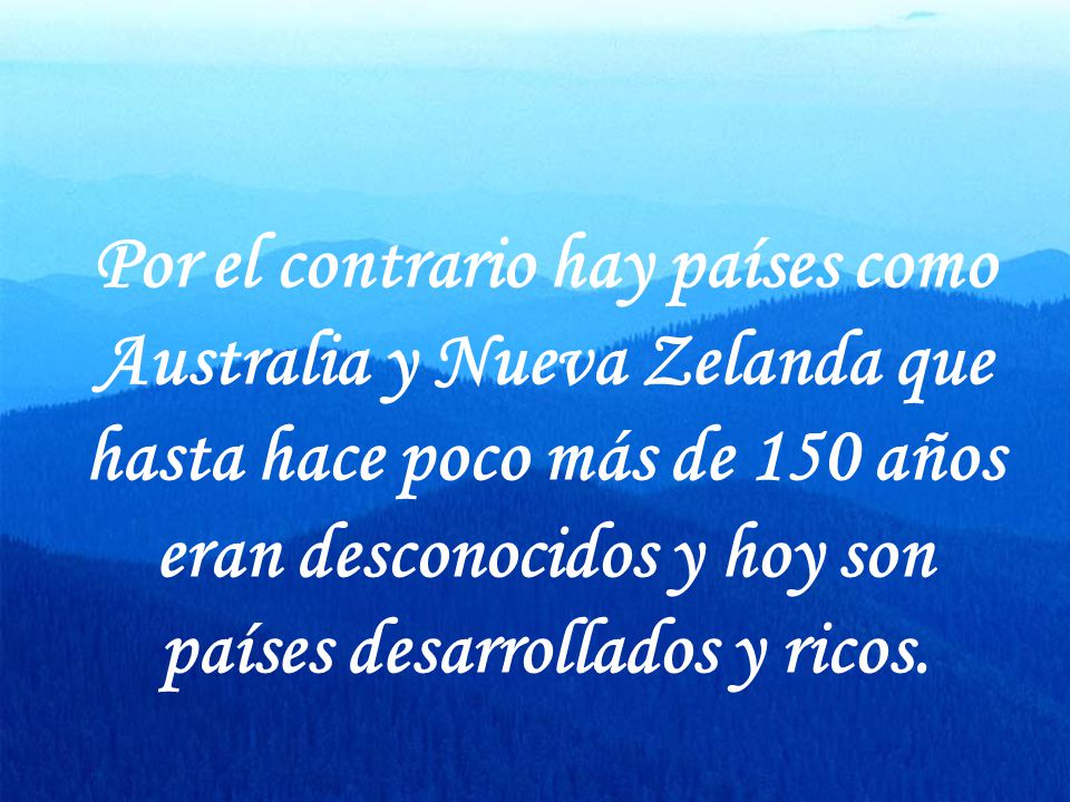 Por el contrario hay países como Australia y Nueva Zelanda que hasta hace poco más de 150 años eran desconocidos y hoy son países desarrollados y ricos.