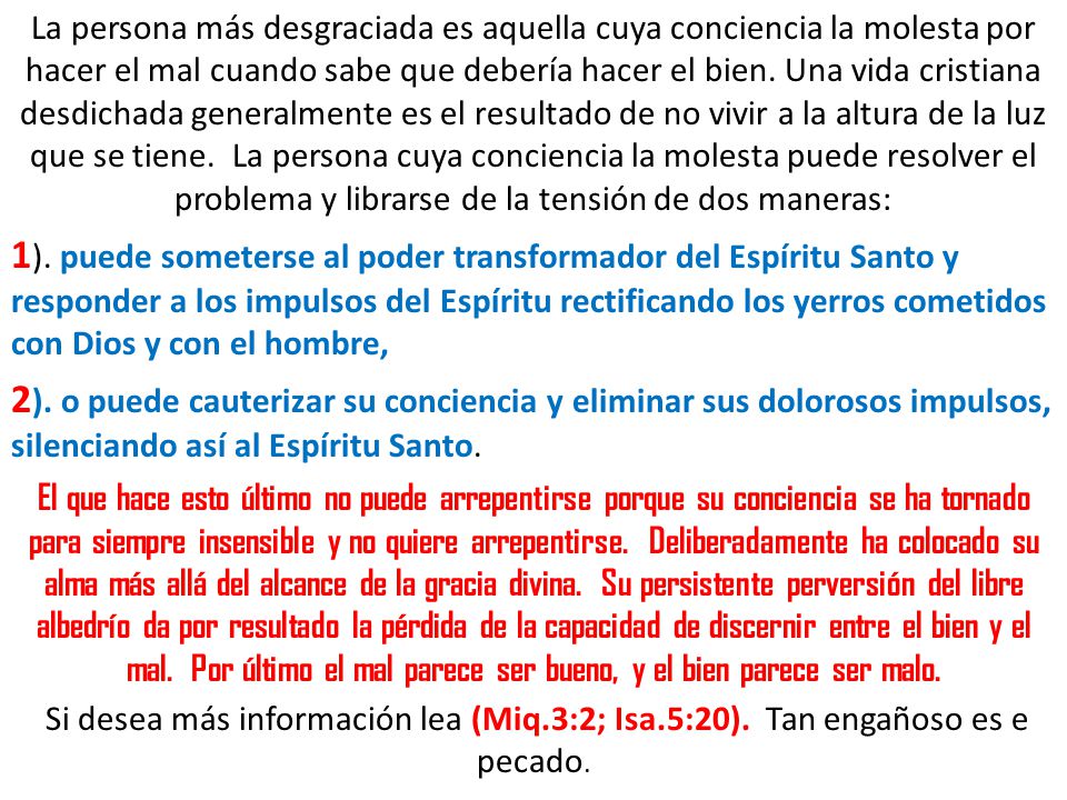 La persona más desgraciada es aquella cuya conciencia la molesta por hacer el mal cuando sabe que debería hacer el bien. Una vida cristiana desdichada generalmente es el resultado de no vivir a la altura de la luz que se tiene. La persona cuya conciencia la molesta puede resolver el problema y librarse de la tensión de dos maneras: