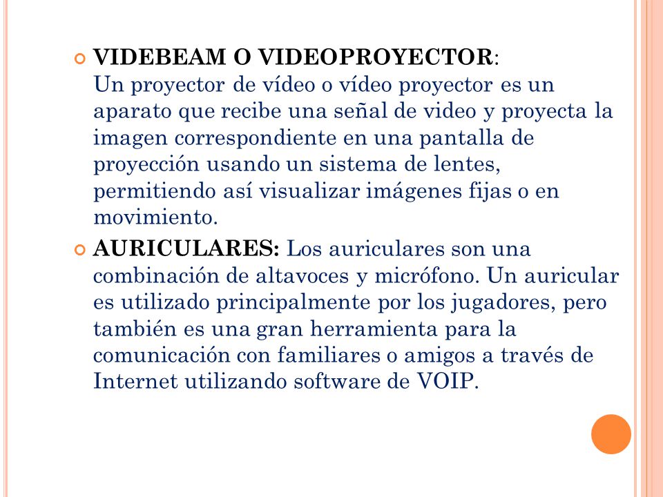 VIDEBEAM O VIDEOPROYECTOR: Un proyector de vídeo o vídeo proyector es un aparato que recibe una señal de video y proyecta la imagen correspondiente en una pantalla de proyección usando un sistema de lentes, permitiendo así visualizar imágenes fijas o en movimiento.