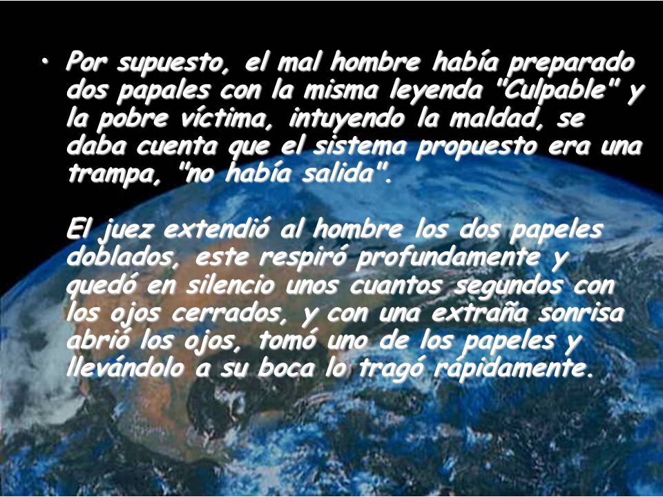 Por supuesto, el mal hombre había preparado dos papales con la misma leyenda Culpable y la pobre víctima, intuyendo la maldad, se daba cuenta que el sistema propuesto era una trampa, no había salida .