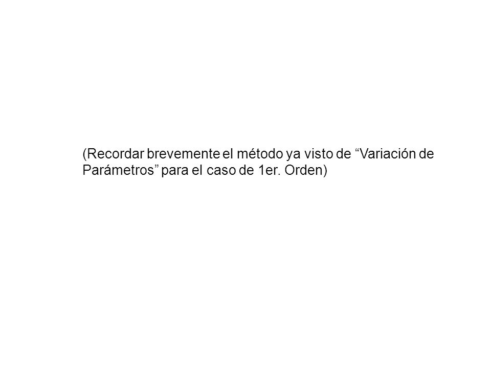 (Recordar brevemente el método ya visto de Variación de Parámetros para el caso de 1er. Orden)