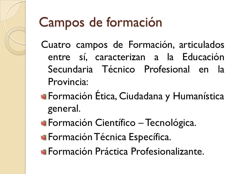 Campos de formación Cuatro campos de Formación, articulados entre sí, caracterizan a la Educación Secundaria Técnico Profesional en la Provincia: