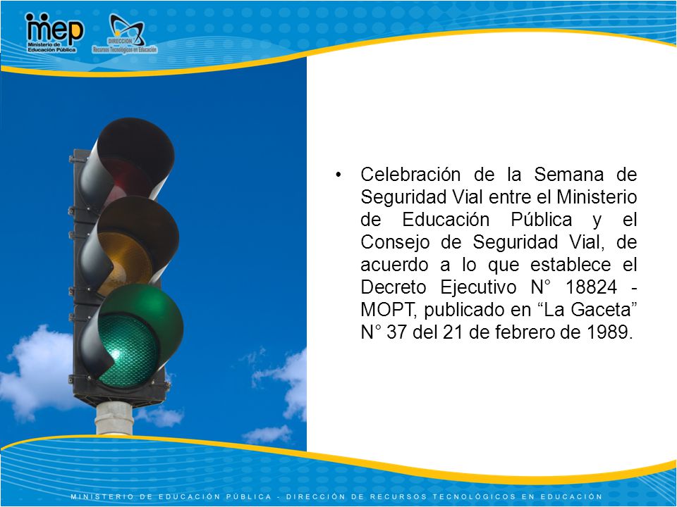 Celebración de la Semana de Seguridad Vial entre el Ministerio de Educación Pública y el Consejo de Seguridad Vial, de acuerdo a lo que establece el Decreto Ejecutivo N° MOPT, publicado en La Gaceta N° 37 del 21 de febrero de 1989.