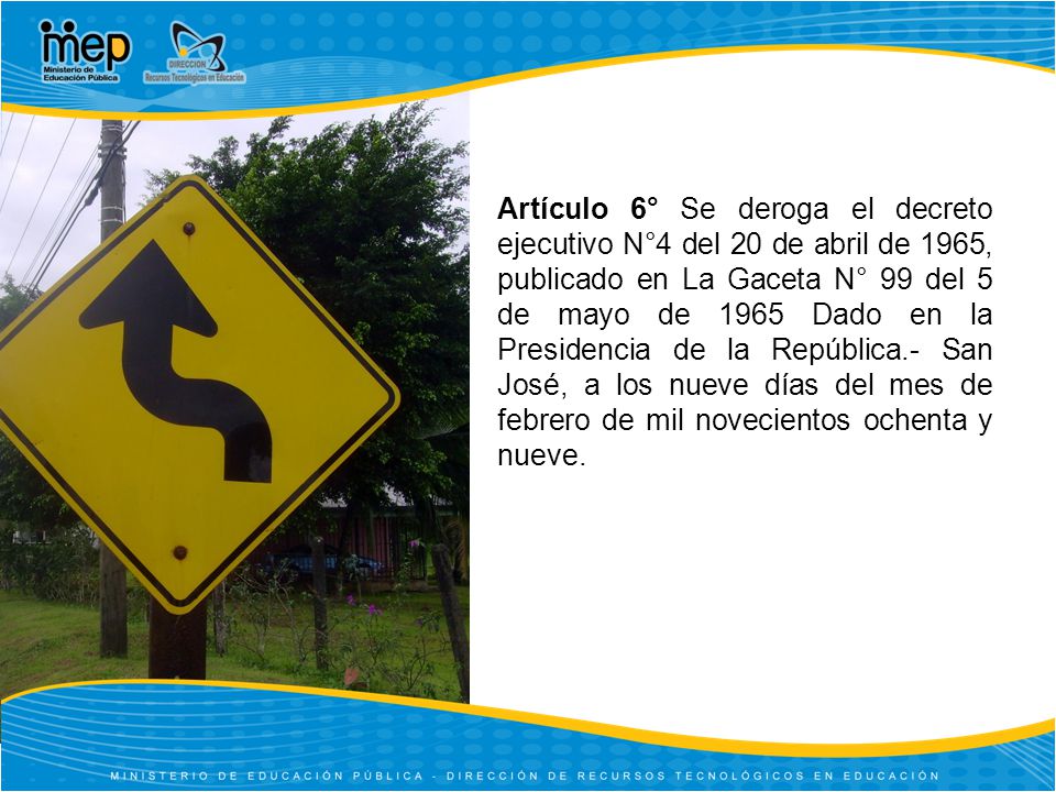 Artículo 6° Se deroga el decreto ejecutivo N°4 del 20 de abril de 1965, publicado en La Gaceta N° 99 del 5 de mayo de 1965 Dado en la Presidencia de la República.- San José, a los nueve días del mes de febrero de mil novecientos ochenta y nueve.