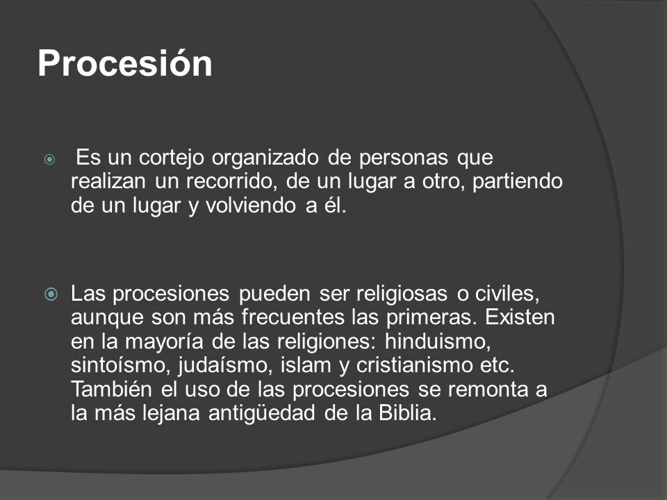 Procesión Es un cortejo organizado de personas que realizan un recorrido, de un lugar a otro, partiendo de un lugar y volviendo a él.
