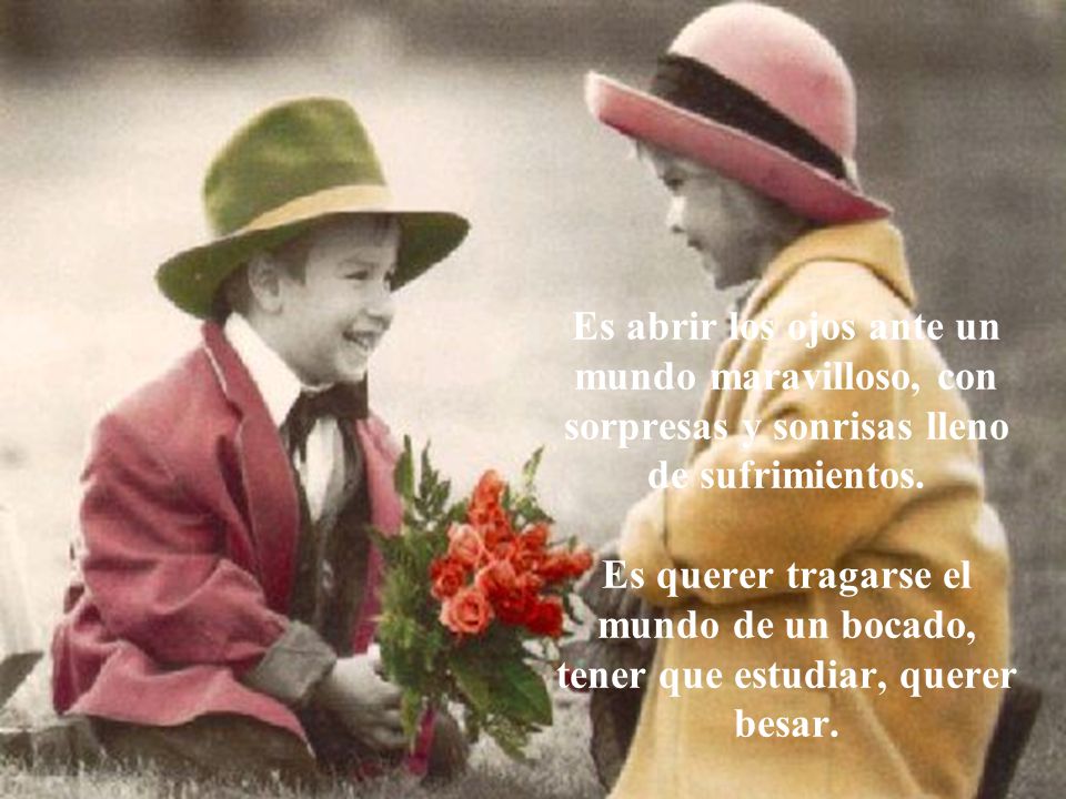 Es abrir los ojos ante un mundo maravilloso, con sorpresas y sonrisas lleno de sufrimientos.