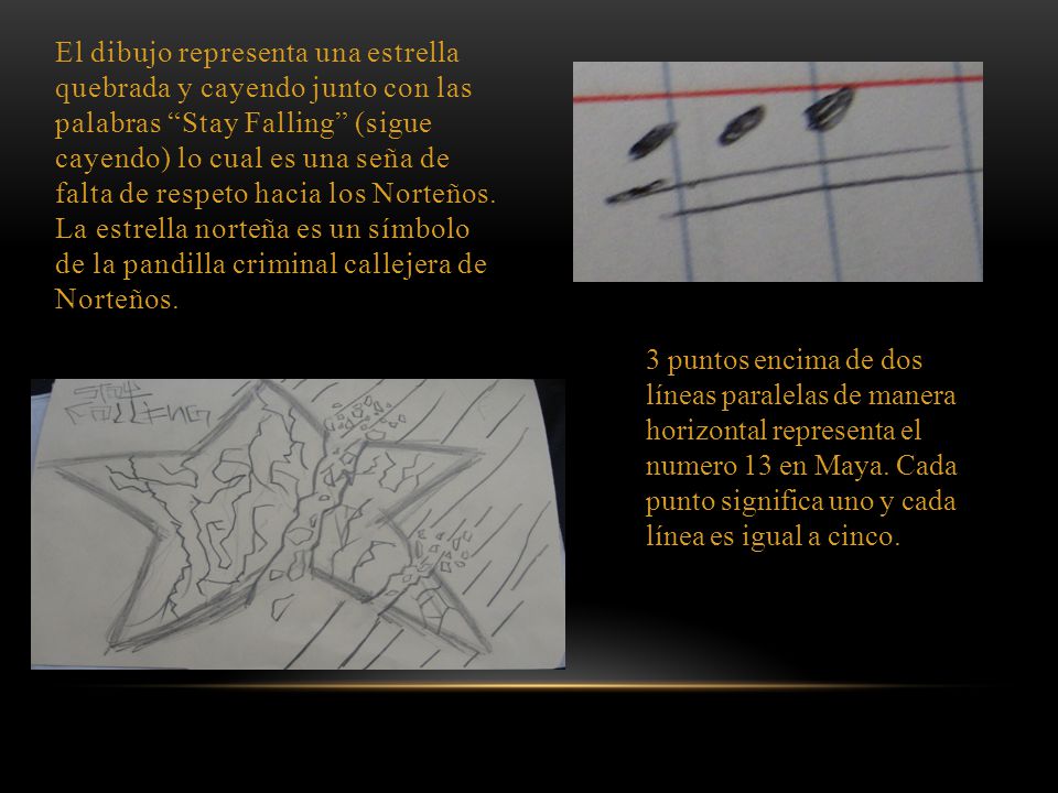 El dibujo representa una estrella quebrada y cayendo junto con las palabras Stay Falling (sigue cayendo) lo cual es una seña de falta de respeto hacia los Norteños. La estrella norteña es un símbolo de la pandilla criminal callejera de Norteños.