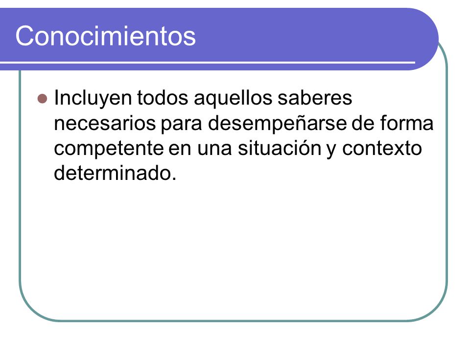 Conocimientos Incluyen todos aquellos saberes necesarios para desempeñarse de forma competente en una situación y contexto determinado.