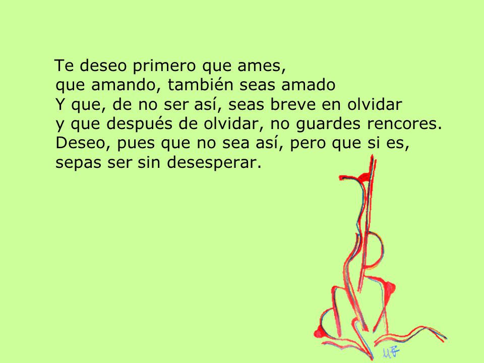 Te deseo primero que ames, que amando, también seas amado Y que, de no ser así, seas breve en olvidar y que después de olvidar, no guardes rencores.