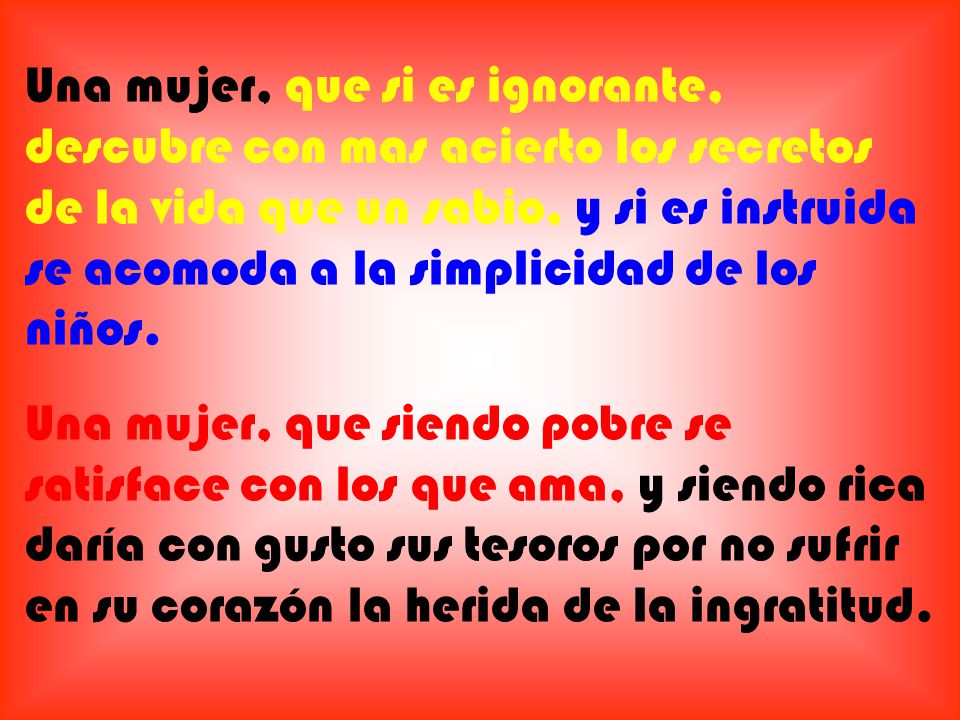 Una mujer, que si es ignorante, descubre con mas acierto los secretos de la vida que un sabio, y si es instruida se acomoda a la simplicidad de los niños.