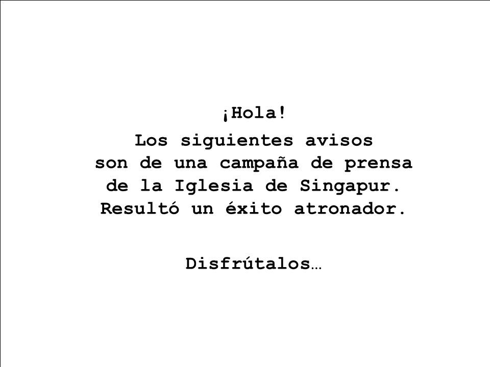¡Hola! Los siguientes avisos son de una campaña de prensa de la Iglesia de Singapur. Resultó un éxito atronador.