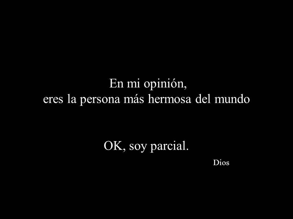 En mi opinión, eres la persona más hermosa del mundo OK, soy parcial