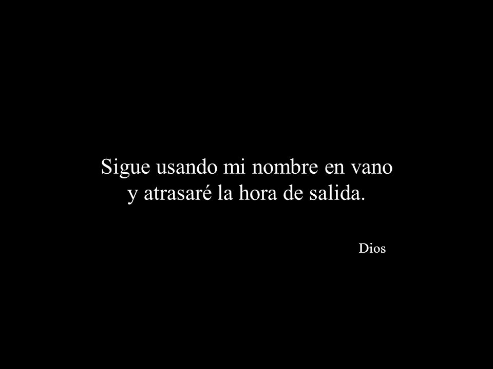Sigue usando mi nombre en vano y atrasaré la hora de salida. Dios