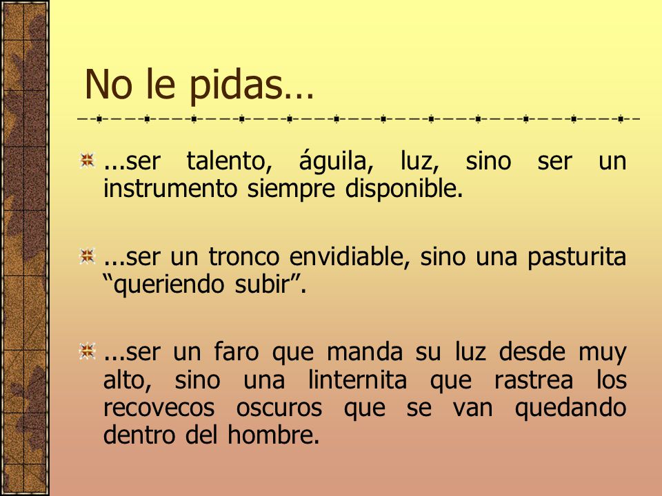 No le pidas… ...ser talento, águila, luz, sino ser un instrumento siempre disponible.