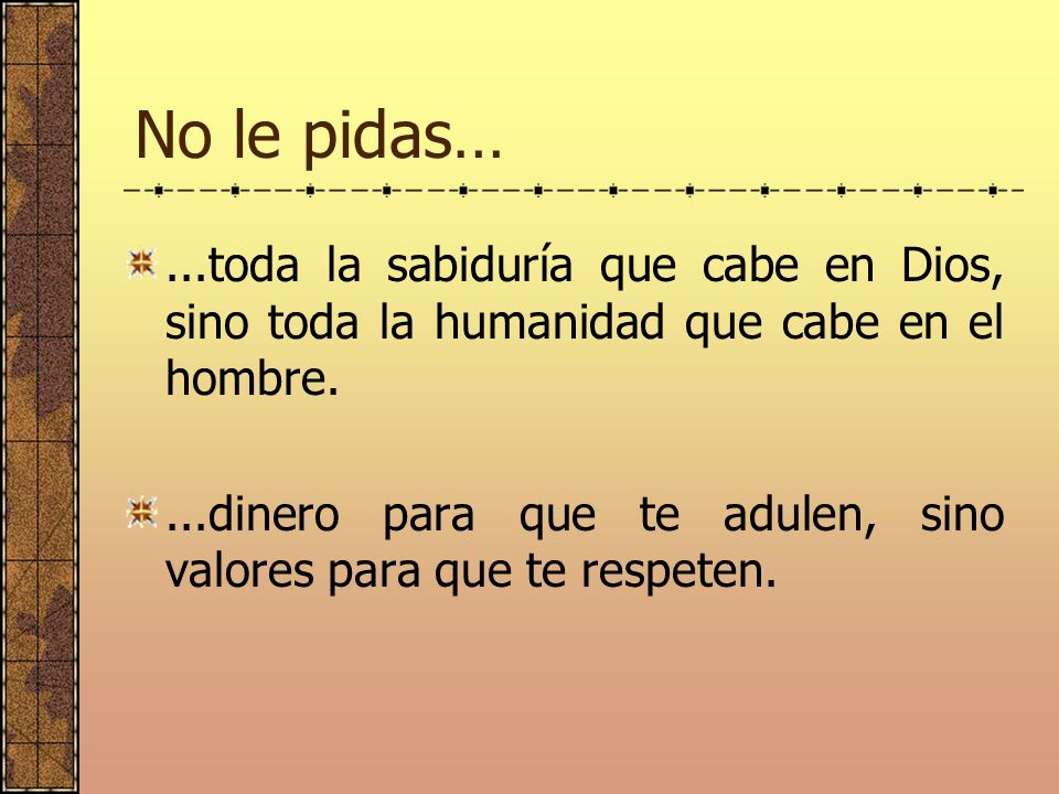 No le pidas… ...toda la sabiduría que cabe en Dios, sino toda la humanidad que cabe en el hombre.