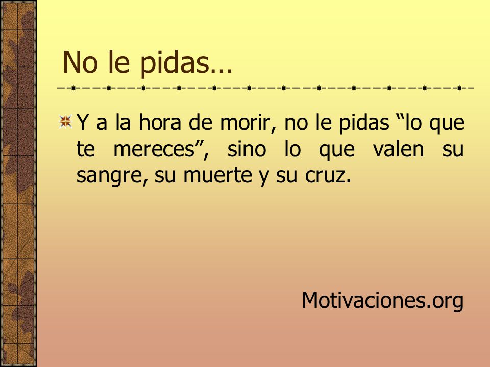 No le pidas… Y a la hora de morir, no le pidas lo que te mereces , sino lo que valen su sangre, su muerte y su cruz.