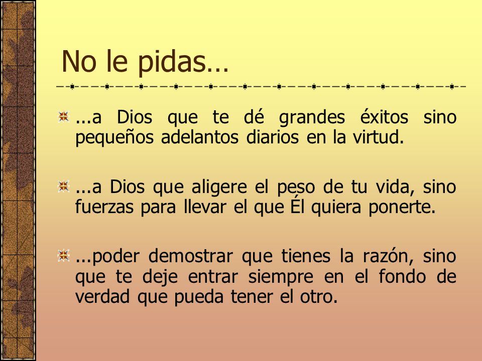 No le pidas… ...a Dios que te dé grandes éxitos sino pequeños adelantos diarios en la virtud.