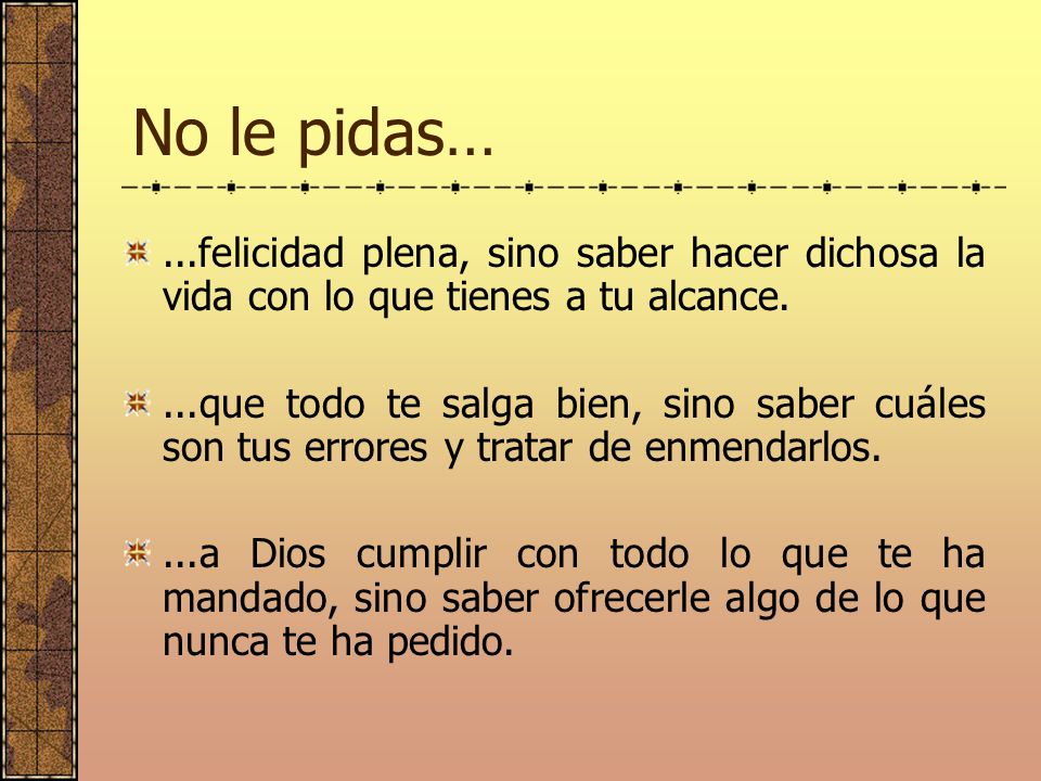 No le pidas… ...felicidad plena, sino saber hacer dichosa la vida con lo que tienes a tu alcance.