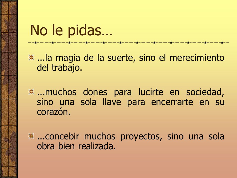 No le pidas… ...la magia de la suerte, sino el merecimiento del trabajo.