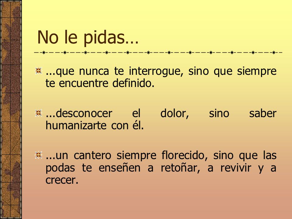 No le pidas… ...que nunca te interrogue, sino que siempre te encuentre definido. ...desconocer el dolor, sino saber humanizarte con él.