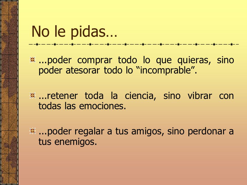 No le pidas… ...poder comprar todo lo que quieras, sino poder atesorar todo lo incomprable .