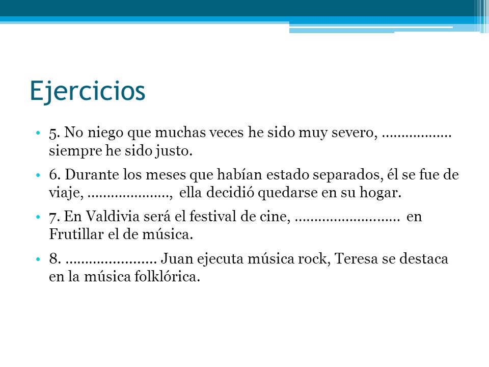 Ejercicios 5. No niego que muchas veces he sido muy severo, ……………… siempre he sido justo.