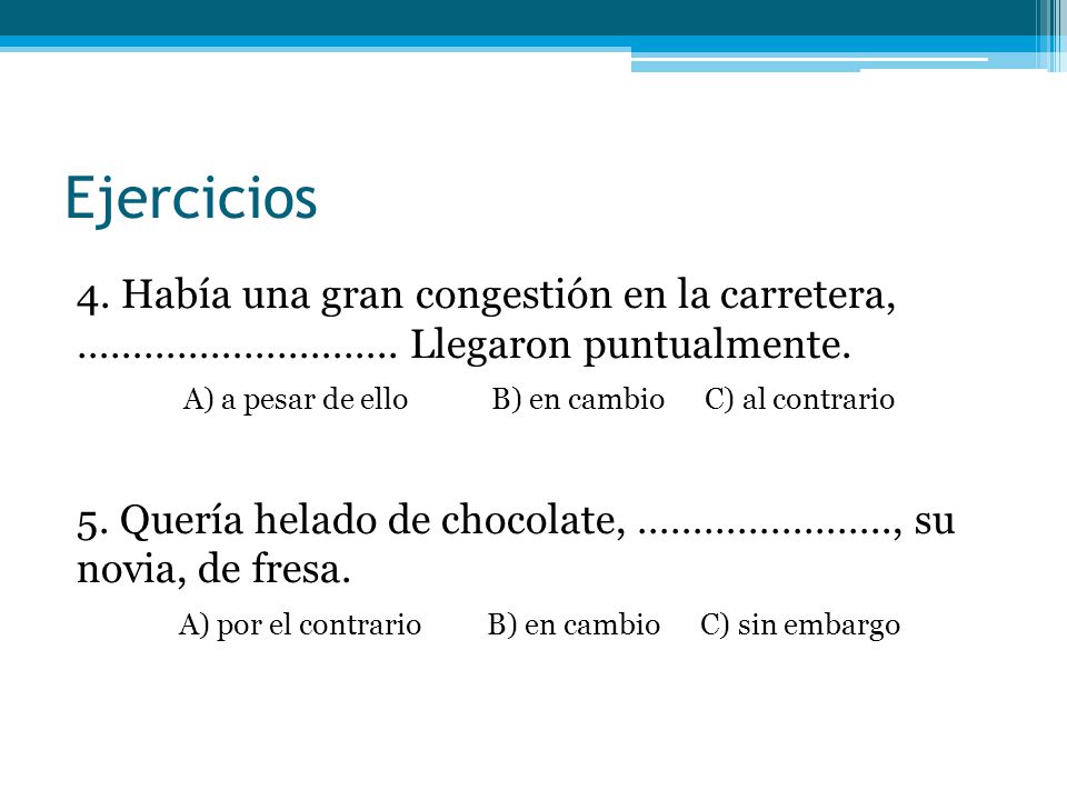 Ejercicios 4. Había una gran congestión en la carretera, ……………………….. Llegaron puntualmente. A) a pesar de ello B) en cambio C) al contrario.