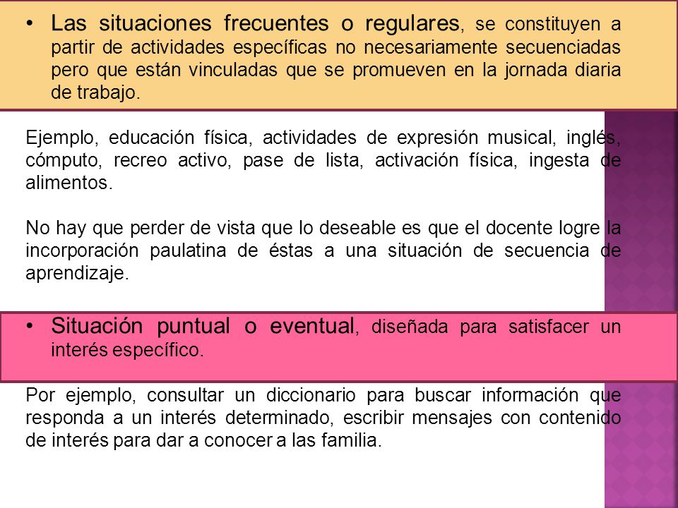 Las situaciones frecuentes o regulares, se constituyen a partir de actividades específicas no necesariamente secuenciadas pero que están vinculadas que se promueven en la jornada diaria de trabajo.