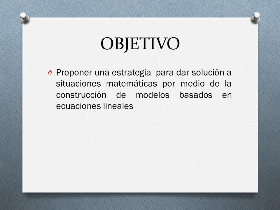OBJETIVO Proponer una estrategia para dar solución a situaciones matemáticas por medio de la construcción de modelos basados en ecuaciones lineales.