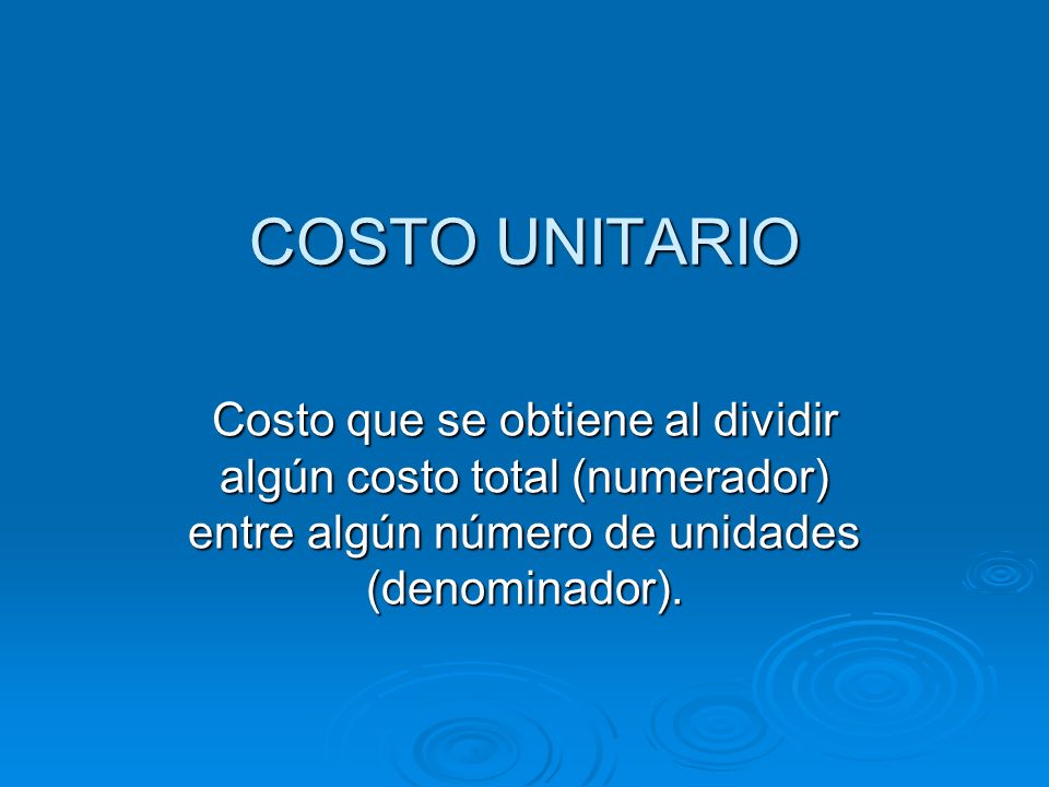 COSTO UNITARIO Costo que se obtiene al dividir algún costo total (numerador) entre algún número de unidades (denominador).