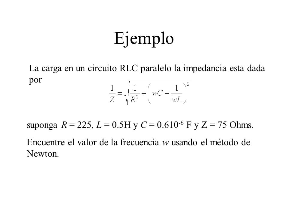 Ejemplo La carga en un circuito RLC paralelo la impedancia esta dada por. suponga R = 225, L = 0.5H y C = F y Z = 75 Ohms.