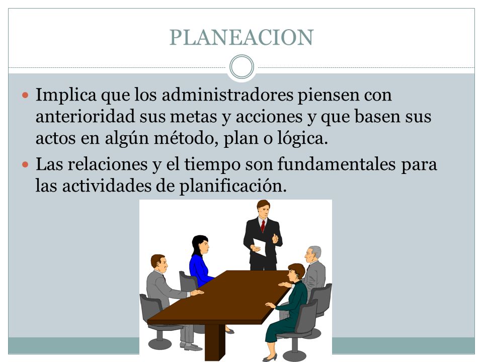 PLANEACION Implica que los administradores piensen con anterioridad sus metas y acciones y que basen sus actos en algún método, plan o lógica.