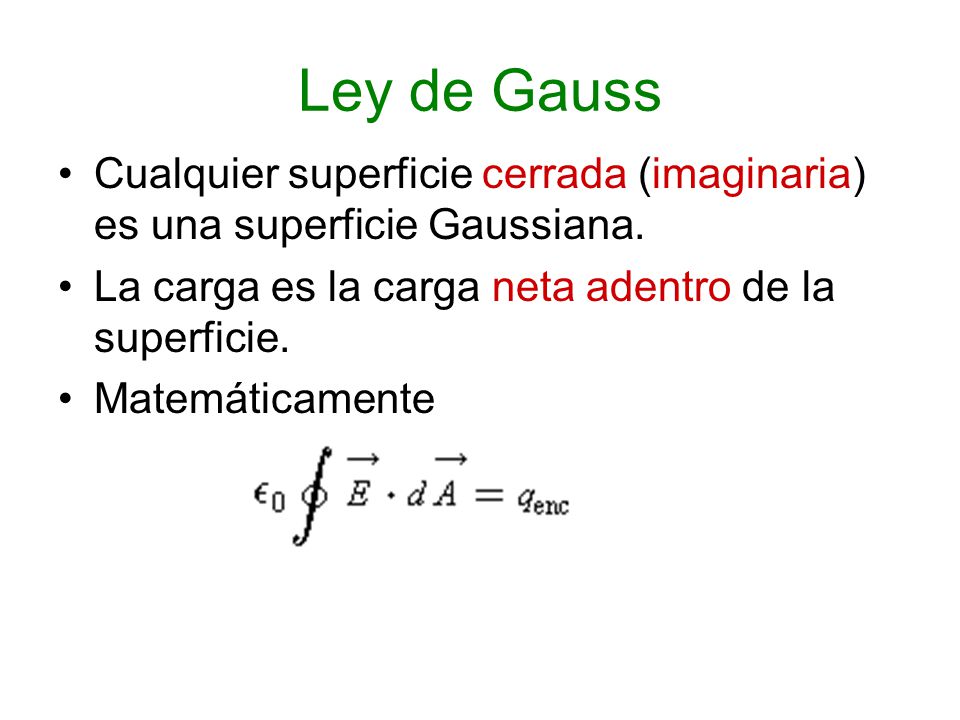 Ley de Gauss Cualquier superficie cerrada (imaginaria) es una superficie Gaussiana. La carga es la carga neta adentro de la superficie.